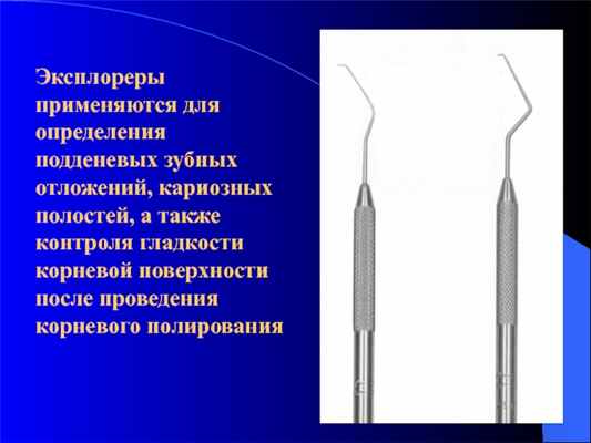 Эксплореры применяются для определения подденевых зубных отложений, кариозных полостей, а также контроля гладкости корневой поверхности после проведения