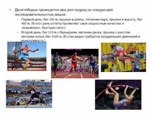 Десятиборье проводится два дня подряд со следующей последовательностью видов:Первый день: бег 100 м, прыжок в длину, толкание