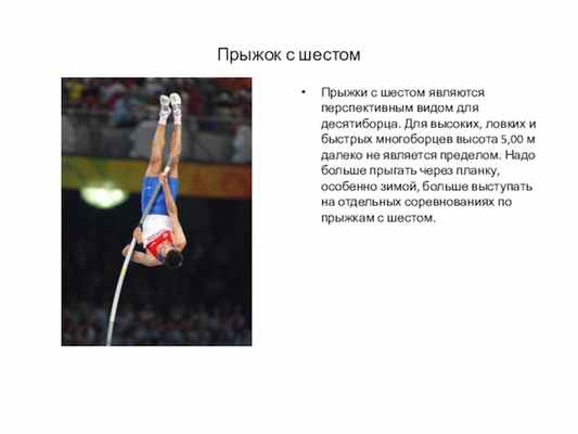 Прыжок с шестомПрыжки с шестом являются перспективным видом для десятиборца. Для высоких, ловких и быстрых многоборцев высота