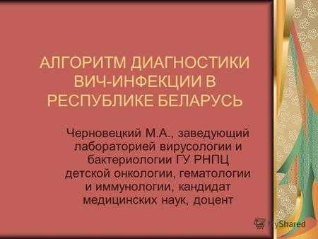 АЛГОРИТМ ДИАГНОСТИКИ ВИЧ-ИНФЕКЦИИ В РЕСПУБЛИКЕ БЕЛАРУСЬ Черновецкий М.А., заведующий лабораторией вирусологии и бактериологии ГУ РНПЦ детской онкологии,