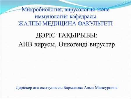 Микробиология, вирусология және иммунология кафедрасы ЖАЛПЫ МЕДИЦИНА ФАКУЛЬТЕТІ ДӘРІС ТАҚЫРЫБЫ: АИВ вирусы, Онкогенді вирустар Дәріскер аға оқытушысы Бармакова.