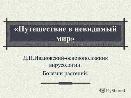«Путешествие в невидимый мир» Д.И.Ивановский-основоположник вирусологии. Болезни растений.