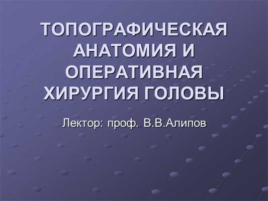 ТОПОГРАФИЧЕСКАЯ АНАТОМИЯ И ОПЕРАТИВНАЯ ХИРУРГИЯ ГОЛОВЫ Лектор: проф. В.В.Алип. 